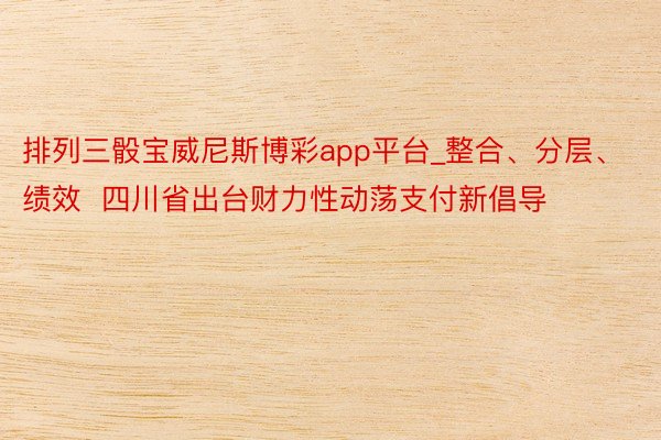 排列三骰宝威尼斯博彩app平台_整合、分层、绩效  四川省出台财力性动荡支付新倡导