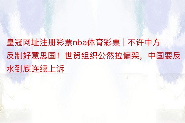 皇冠网址注册彩票nba体育彩票 | 不许中方反制好意思国！世贸组织公然拉偏架，中国要反水到底连续上诉