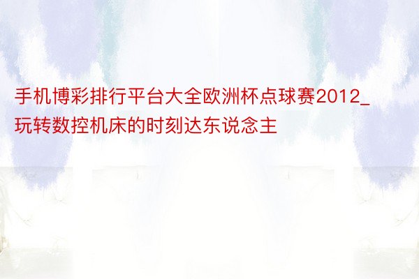 手机博彩排行平台大全欧洲杯点球赛2012_玩转数控机床的时刻达东说念主