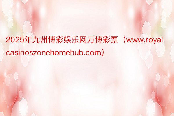 2025年九州博彩娱乐网万博彩票（www.royalcasinoszonehomehub.com）