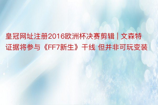 皇冠网址注册2016欧洲杯决赛剪辑 | 文森特证据将参与《FF7新生》干线 但并非可玩变装