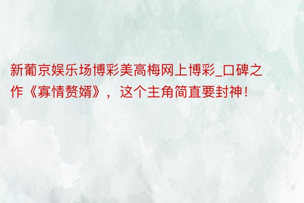 新葡京娱乐场博彩美高梅网上博彩_口碑之作《寡情赘婿》，这个主角简直要封神！