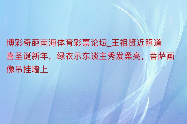 博彩奇葩南海体育彩票论坛_王祖贤近照道喜圣诞新年，绿衣示东谈主秀发柔亮，菩萨画像吊挂墙上