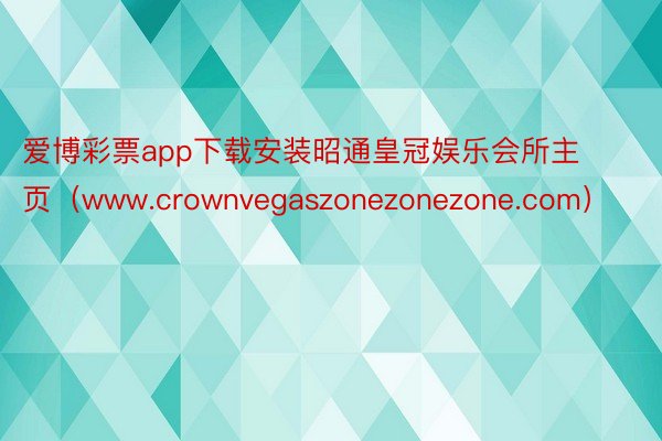 爱博彩票app下载安装昭通皇冠娱乐会所主页（www.crownvegaszonezonezone.com）