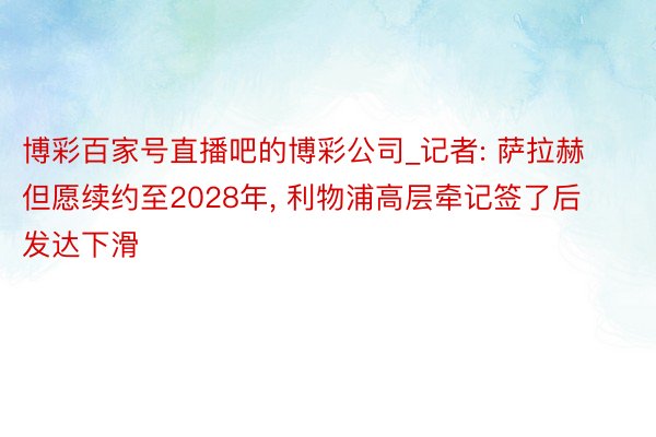 博彩百家号直播吧的博彩公司_记者: 萨拉赫但愿续约至2028年, 利物浦高层牵记签了后发达下滑