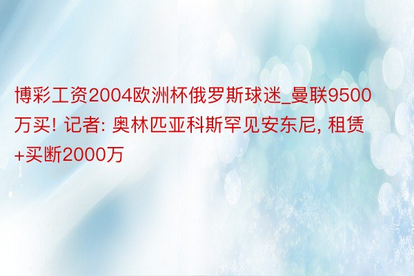 博彩工资2004欧洲杯俄罗斯球迷_曼联9500万买! 记者: 奥林匹亚科斯罕见安东尼, 租赁+买断2000万