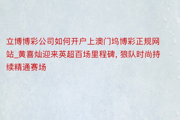 立博博彩公司如何开户上澳门坞博彩正规网站_黄喜灿迎来英超百场里程碑, 狼队时尚持续精通赛场