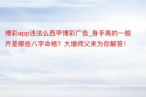 博彩app违法么西甲博彩广告_身手高的一般齐是哪些八字命格？大增师父来为你解答！