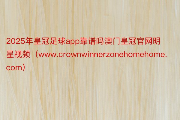 2025年皇冠足球app靠谱吗澳门皇冠官网明星视频（www.crownwinnerzonehomehome.com）