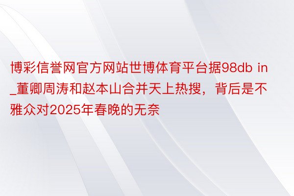 博彩信誉网官方网站世博体育平台据98db in_董卿周涛和赵本山合并天上热搜，背后是不雅众对2025年春晚的无奈