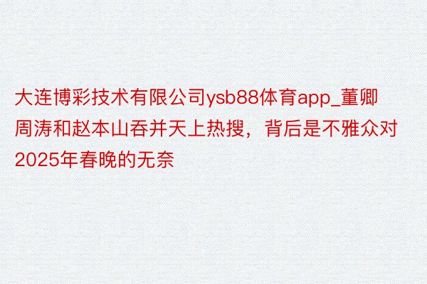 大连博彩技术有限公司ysb88体育app_董卿周涛和赵本山吞并天上热搜，背后是不雅众对2025年春晚的无奈