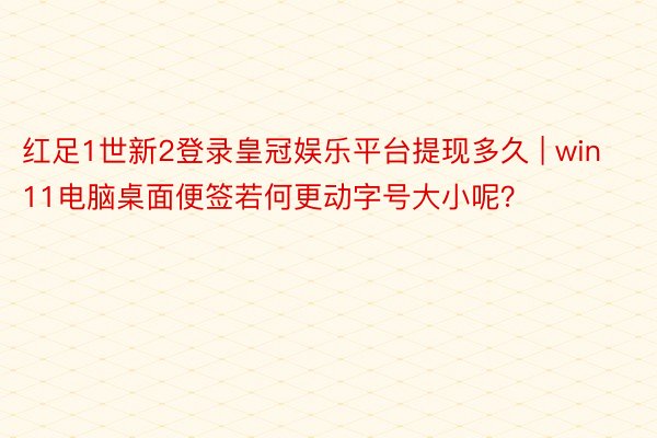 红足1世新2登录皇冠娱乐平台提现多久 | win11电脑桌面便签若何更动字号大小呢？