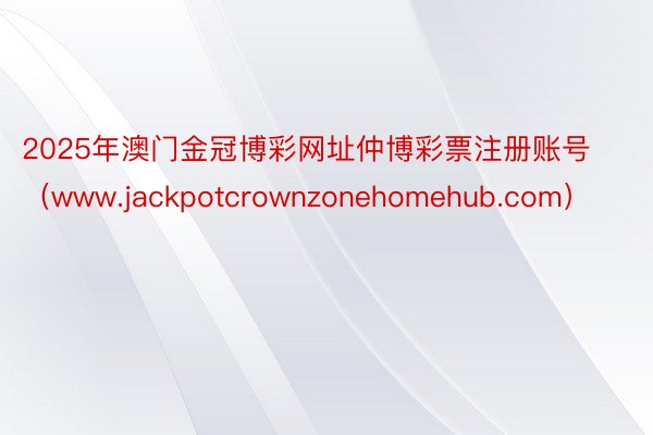 2025年澳门金冠博彩网址仲博彩票注册账号（www.jackpotcrownzonehomehub.com）