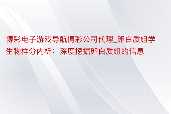 博彩电子游戏导航博彩公司代理_卵白质组学生物样分内析：深度挖掘卵白质组的信息