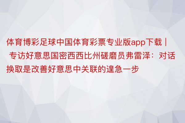 体育博彩足球中国体育彩票专业版app下载 | 专访好意思国密西西比州磋磨员弗雷泽：对话换取是改善好意思中关联的遑急一步