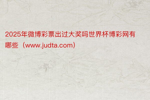 2025年微博彩票出过大奖吗世界杯博彩网有哪些（www.judta.com）