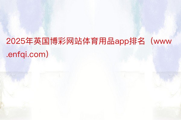 2025年英国博彩网站体育用品app排名（www.enfqi.com）