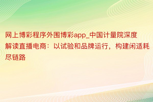 网上博彩程序外围博彩app_中国计量院深度解读直播电商：以试验和品牌运行，构建闲适耗尽链路