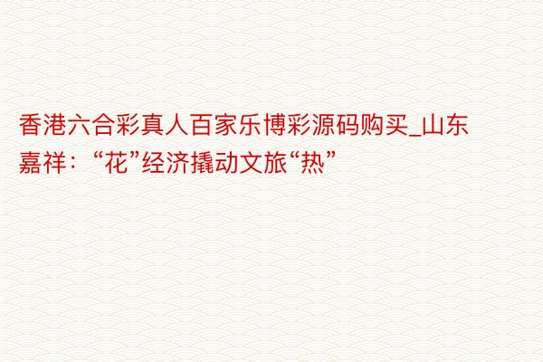 香港六合彩真人百家乐博彩源码购买_山东嘉祥:“花”经济撬动文旅“热”