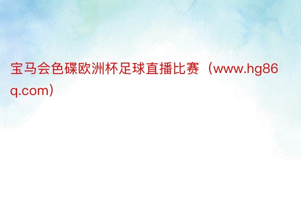 宝马会色碟欧洲杯足球直播比赛(www.hg86q.com)