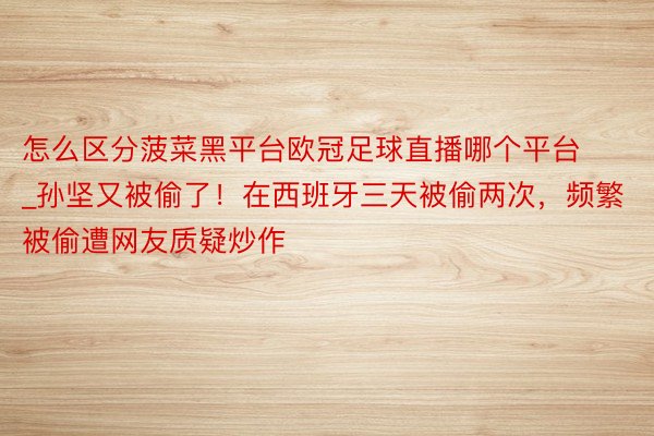 怎么区分菠菜黑平台欧冠足球直播哪个平台_孙坚又被偷了!在西班牙三天被偷两次,频繁被偷遭网友质疑炒作