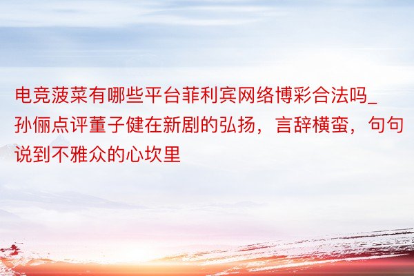 电竞菠菜有哪些平台菲利宾网络博彩合法吗_孙俪点评董子健在新剧的弘扬,言辞横蛮,句句说到不雅众的心坎里