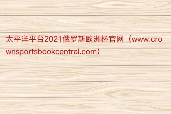 太平洋平台2021俄罗斯欧洲杯官网(www.crownsportsbookcentral.com)